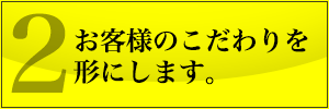 お客様のこだわりを形にします。